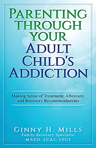 Parenting Through Your Adult Child's Addiction Making Sense of Treatment, Aftercare, and Recovery Recommendations