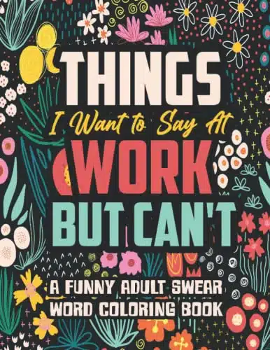 Things I Want to Say At Work But Can't A Funny and Snarky Swear Word Coloring Book for Adults with Stress Relieving Designs